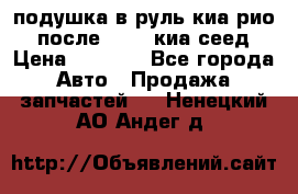 подушка в руль киа рио 3 после 2015. киа сеед › Цена ­ 8 000 - Все города Авто » Продажа запчастей   . Ненецкий АО,Андег д.